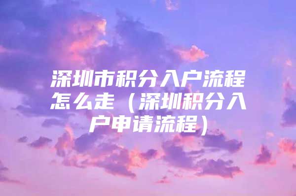 深圳市积分入户流程怎么走（深圳积分入户申请流程）