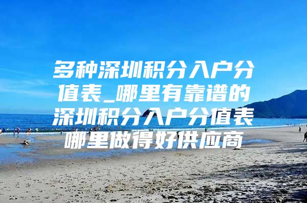 多种深圳积分入户分值表_哪里有靠谱的深圳积分入户分值表哪里做得好供应商