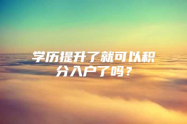 学历提升了就可以积分入户了吗？