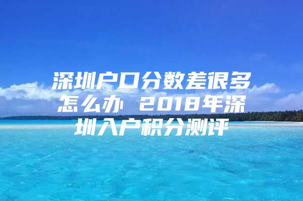 深圳户口分数差很多怎么办 2018年深圳入户积分测评