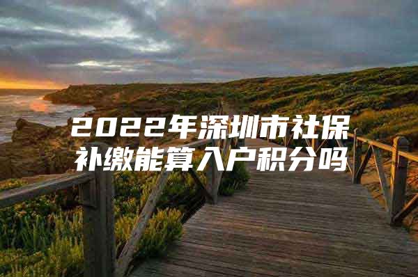 2022年深圳市社保补缴能算入户积分吗