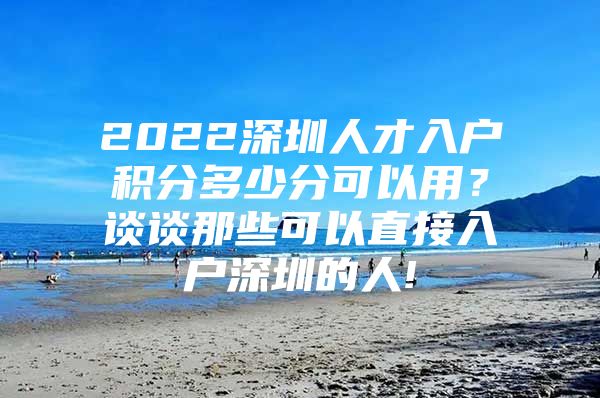 2022深圳人才入户积分多少分可以用？谈谈那些可以直接入户深圳的人!