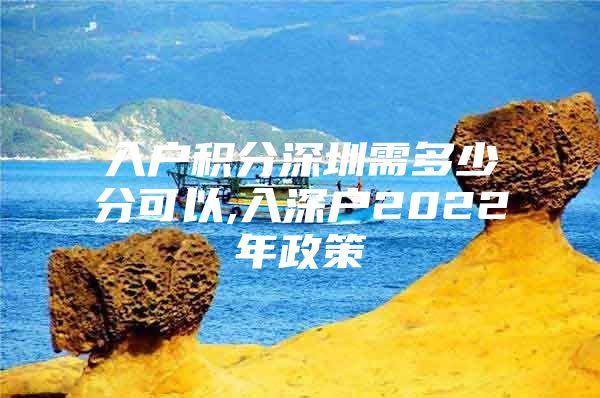 入户积分深圳需多少分可以,入深户2022年政策