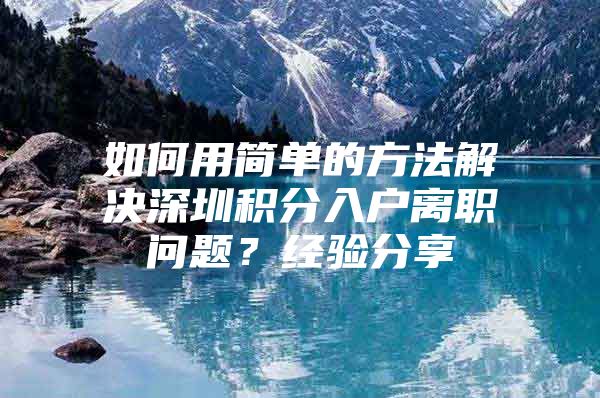 如何用简单的方法解决深圳积分入户离职问题？经验分享