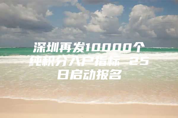 深圳再发10000个纯积分入户指标 25日启动报名