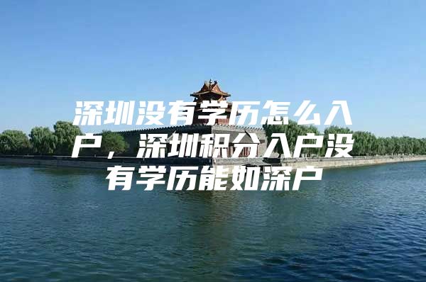 深圳没有学历怎么入户，深圳积分入户没有学历能如深户