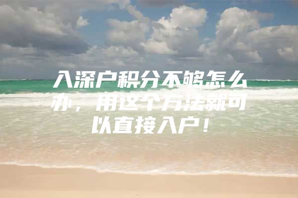 入深户积分不够怎么办，用这个方法就可以直接入户！