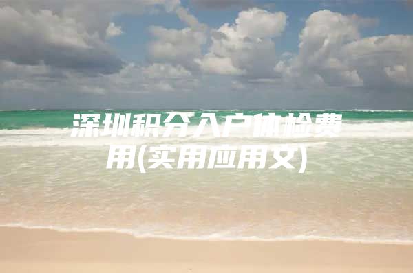 深圳积分入户体检费用(实用应用文)