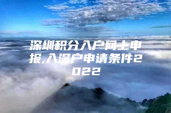 深圳积分入户网上申报,入深户申请条件2022