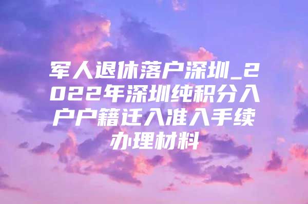 军人退休落户深圳_2022年深圳纯积分入户户籍迁入准入手续办理材料