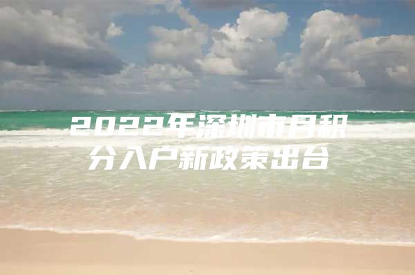 2022年深圳市月积分入户新政策出台