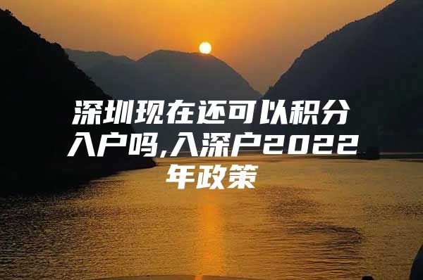 深圳现在还可以积分入户吗,入深户2022年政策