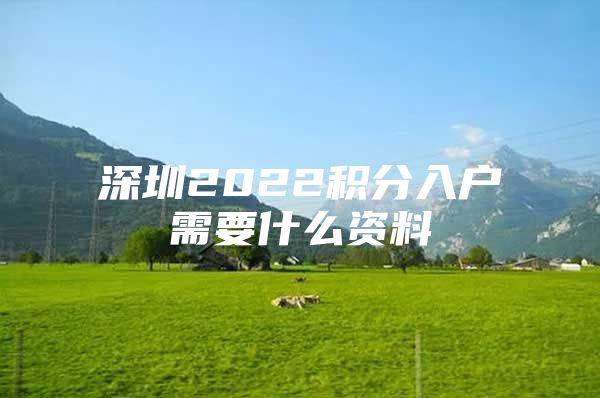 深圳2022积分入户需要什么资料