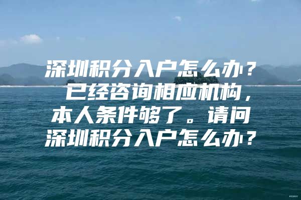 深圳积分入户怎么办？ 已经咨询相应机构，本人条件够了。请问深圳积分入户怎么办？