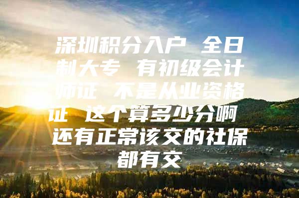 深圳积分入户 全日制大专 有初级会计师证 不是从业资格证 这个算多少分啊 还有正常该交的社保都有交