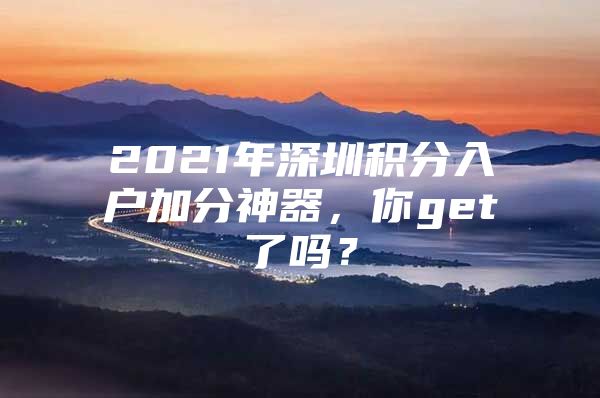 2021年深圳积分入户加分神器，你get了吗？