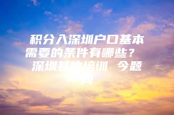 积分入深圳户口基本需要的条件有哪些？ 深圳其他培训 今题网