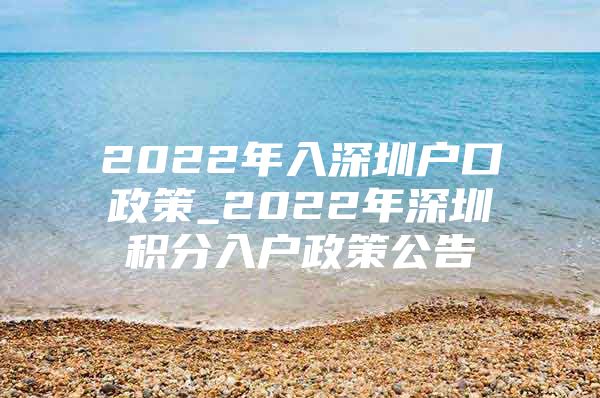 2022年入深圳户口政策_2022年深圳积分入户政策公告