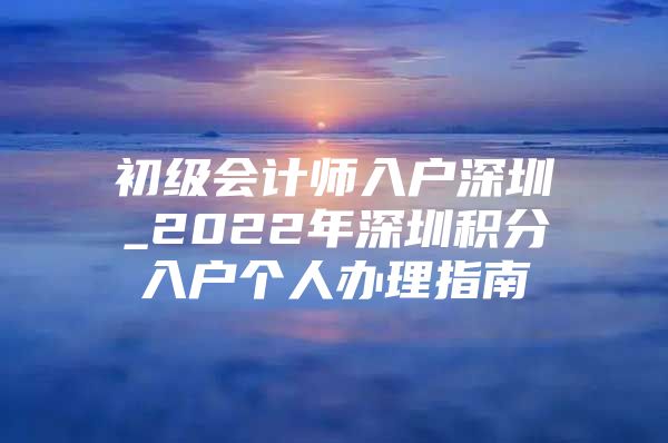 初级会计师入户深圳_2022年深圳积分入户个人办理指南