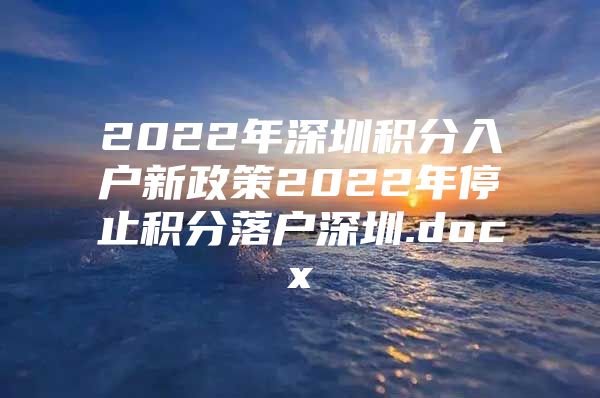 2022年深圳积分入户新政策2022年停止积分落户深圳.docx