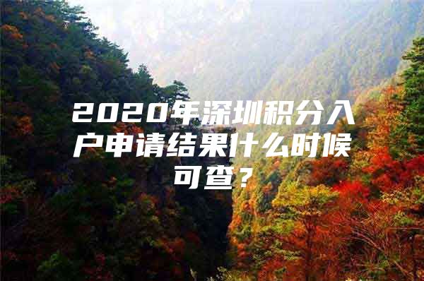 2020年深圳积分入户申请结果什么时候可查？