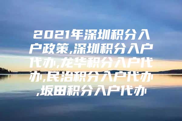 2021年深圳积分入户政策,深圳积分入户代办,龙华积分入户代办,民治积分入户代办,坂田积分入户代办