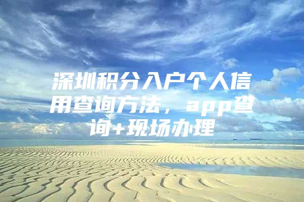 深圳积分入户个人信用查询方法，app查询+现场办理