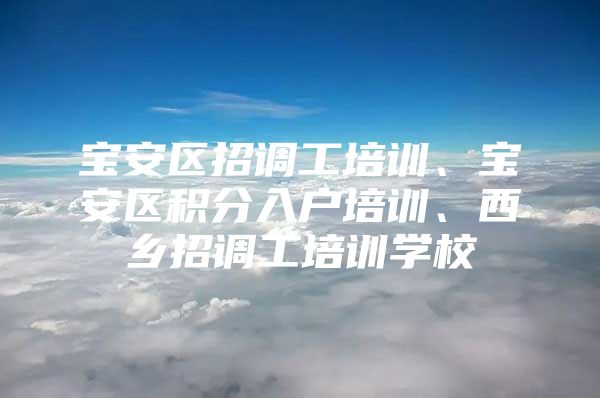 宝安区招调工培训、宝安区积分入户培训、西乡招调工培训学校