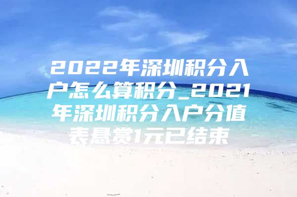 2022年深圳积分入户怎么算积分_2021年深圳积分入户分值表悬赏1元已结束