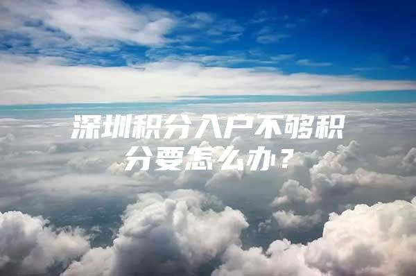 深圳积分入户不够积分要怎么办？