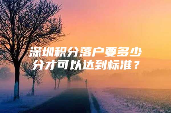 深圳积分落户要多少分才可以达到标准？