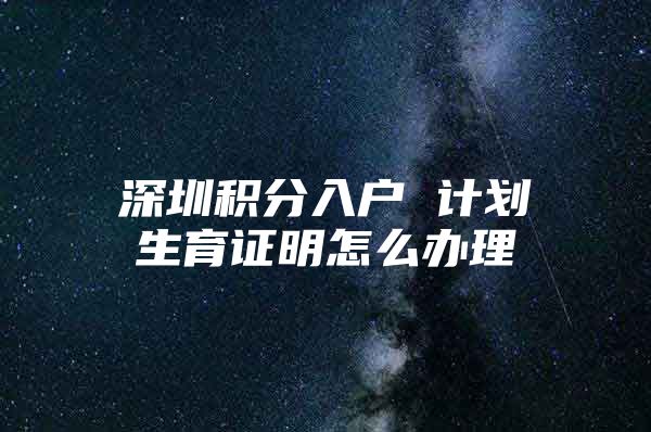 深圳积分入户 计划生育证明怎么办理