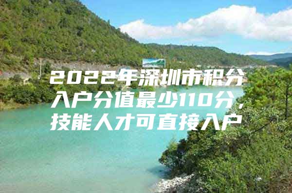 2022年深圳市积分入户分值最少110分，技能人才可直接入户