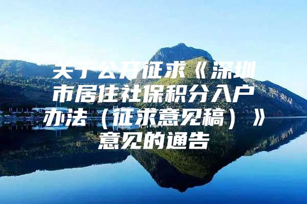 关于公开征求《深圳市居住社保积分入户办法（征求意见稿）》意见的通告