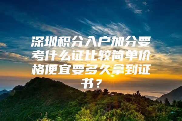 深圳积分入户加分要考什么证比较简单价格便宜要多久拿到证书？