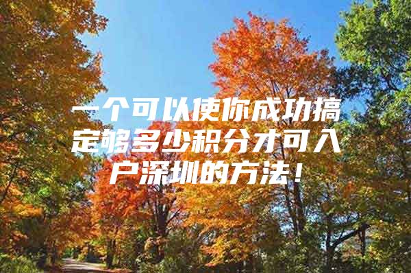 一个可以使你成功搞定够多少积分才可入户深圳的方法！