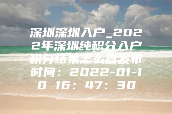 深圳深圳入户_2022年深圳纯积分入户积分结果怎么查发布时间：2022-01-10 16：47：30