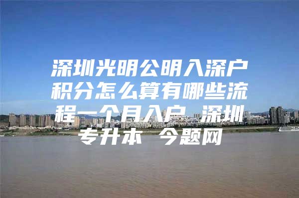 深圳光明公明入深户积分怎么算有哪些流程一个月入户 深圳专升本 今题网