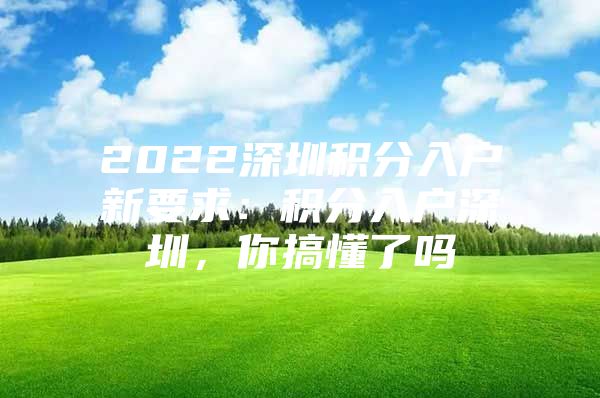 2022深圳积分入户新要求：积分入户深圳，你搞懂了吗