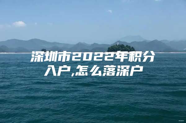 深圳市2022年积分入户,怎么落深户