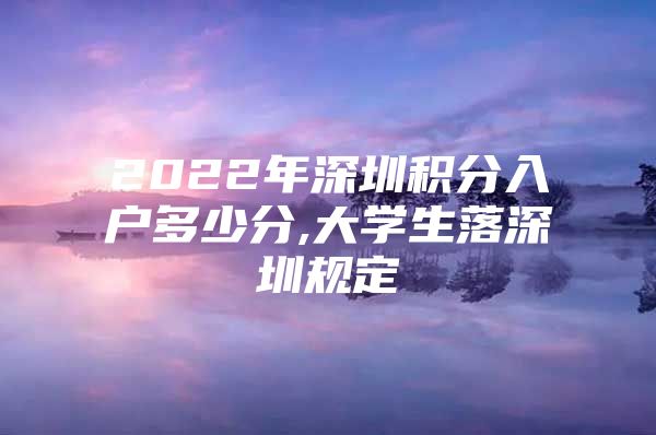 2022年深圳积分入户多少分,大学生落深圳规定