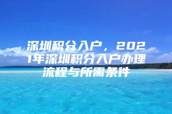 深圳积分入户，2021年深圳积分入户办理流程与所需条件