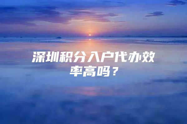 深圳积分入户代办效率高吗？