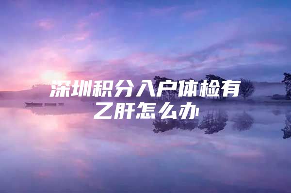 深圳积分入户体检有乙肝怎么办