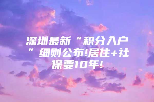 深圳最新“积分入户”细则公布!居住+社保要10年!