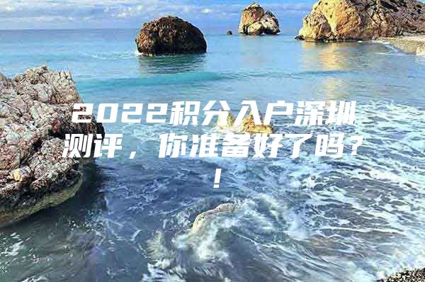 2022积分入户深圳测评，你准备好了吗？！