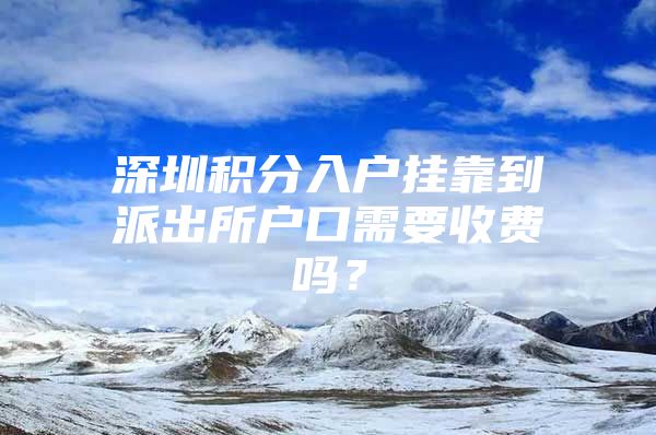 深圳积分入户挂靠到派出所户口需要收费吗？