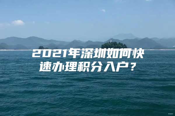 2021年深圳如何快速办理积分入户？