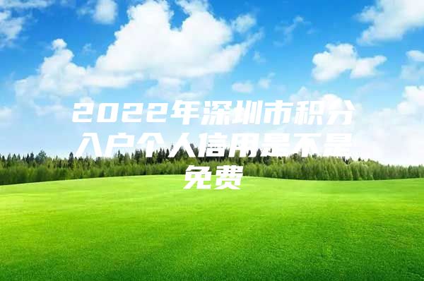 2022年深圳市积分入户个人信用是不是免费