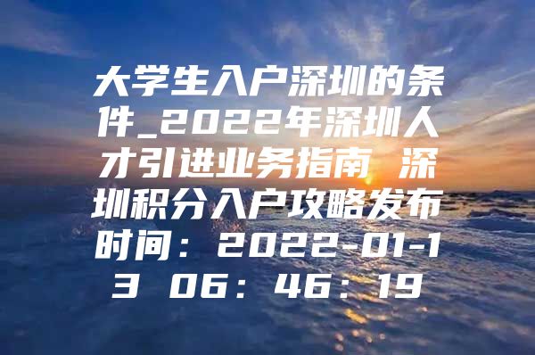 大学生入户深圳的条件_2022年深圳人才引进业务指南 深圳积分入户攻略发布时间：2022-01-13 06：46：19